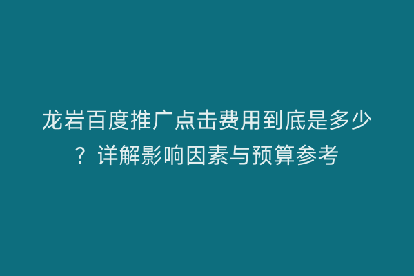 龙岩百度推广点击费用到底是多少?详解影响因素与预算参考