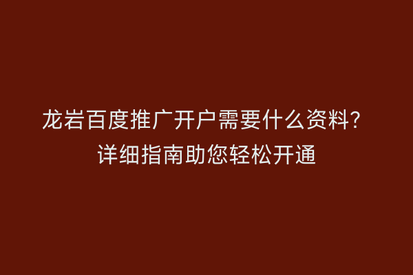 龙岩百度推广开户需要什么资料？详细指南助您轻松开通