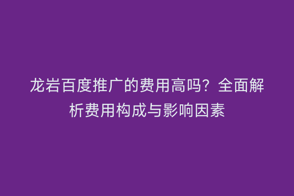 龙岩百度推广的费用高吗?全面解析费用构成与影响因素