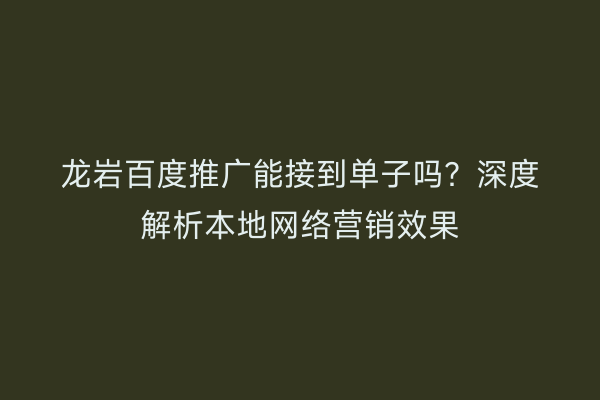 龙岩百度推广能接到单子吗?深度解析本地网络营销效果