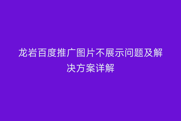 龙岩百度推广图片不展示问题及解决方案详解