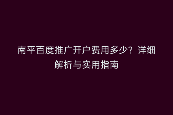 南平百度推广开户费用多少?详细解析与实用指南