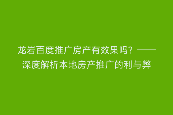 龙岩百度推广房产有效果吗?——深度解析本地房产推广的利与弊