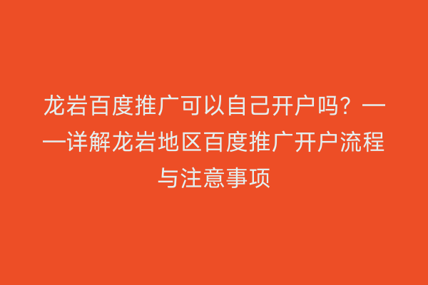 龙岩百度推广可以自己开户吗?——详解龙岩地区百度推广开户流程与注意事项