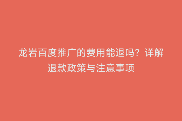 龙岩百度推广的费用能退吗?详解退款政策与注意事项