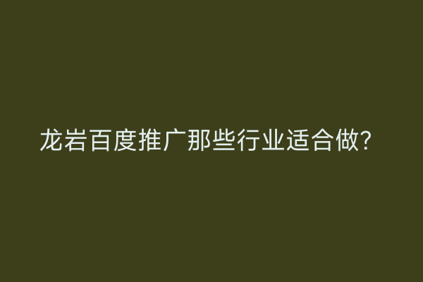 龙岩百度推广那些行业适合做?