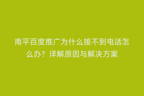 南平百度推广为什么接不到电话怎么办？详解原因与解决方案