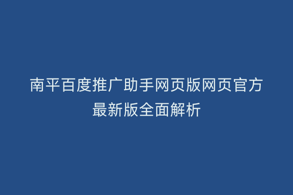 南平百度推广助手网页版网页官方最新版全面解析