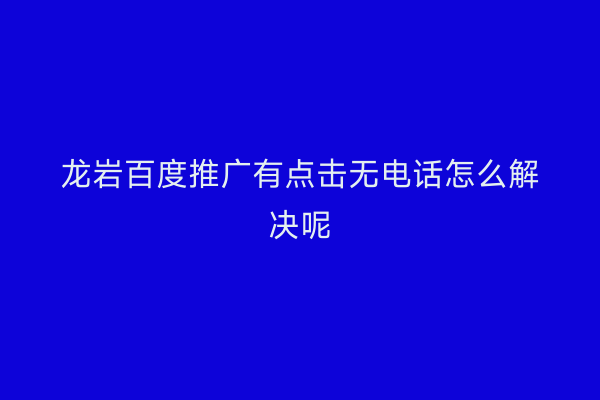 龙岩百度推广有点击无电话怎么解决呢