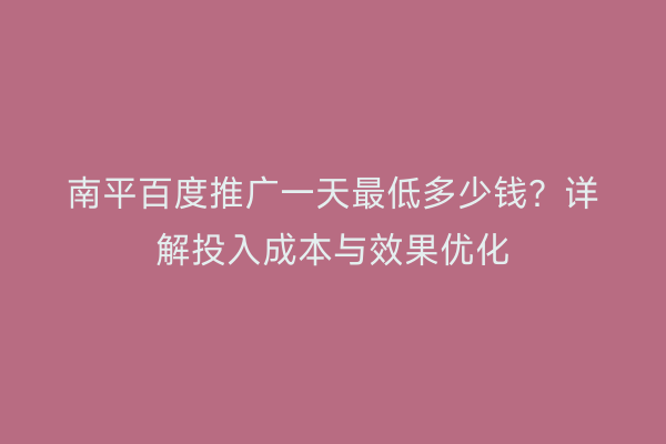 南平百度推广一天最低多少钱？详解投入成本与效果优化