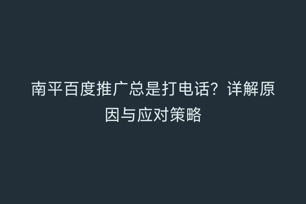 南平百度推广总是打电话？详解原因与应对策略