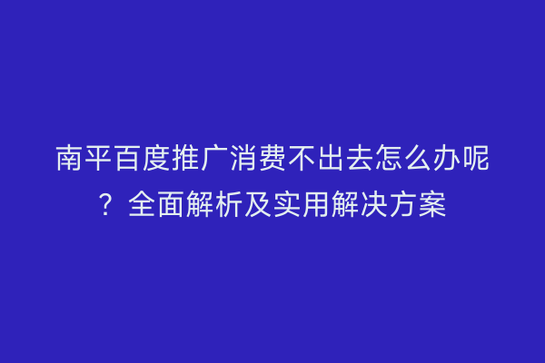 南平百度推广消费不出去怎么办呢？全面解析及实用解决方案