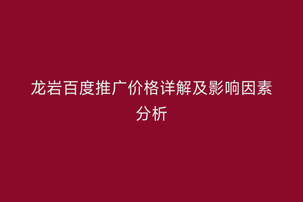 龙岩百度推广价格详解及影响因素分析