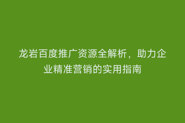 龙岩百度推广资源全解析,助力企业精准营销的实用指南