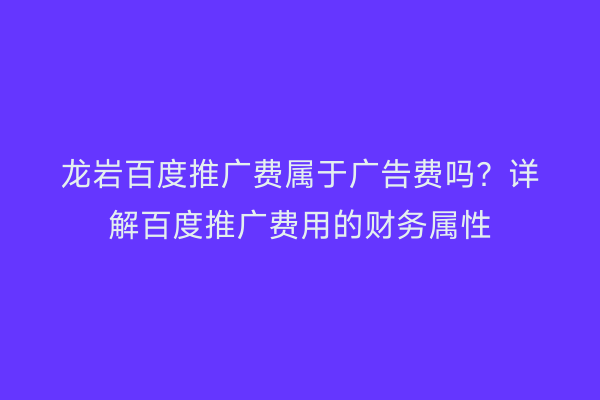 龙岩百度推广费属于广告费吗?详解百度推广费用的财务属性
