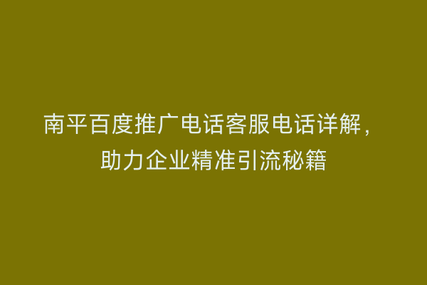 南平百度推广电话客服电话详解,助力企业精准引流秘籍