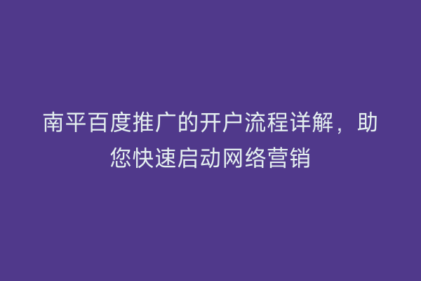 南平百度推广的开户流程详解，助您快速启动网络营销