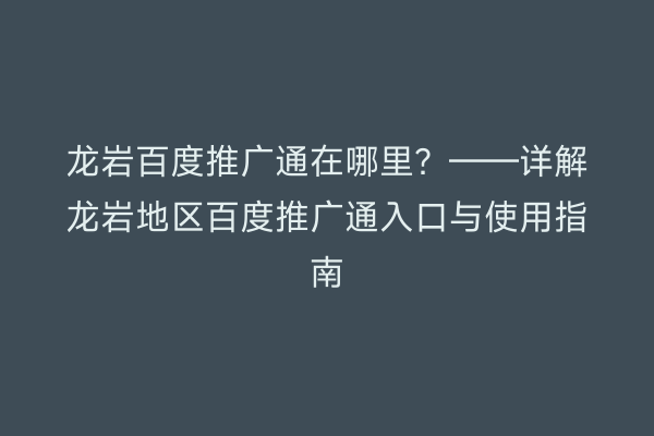 龙岩百度推广通在哪里?——详解龙岩地区百度推广通入口与使用指南