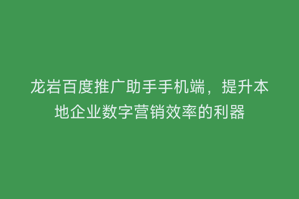 龙岩百度推广助手手机端，提升本地企业数字营销效率的利器