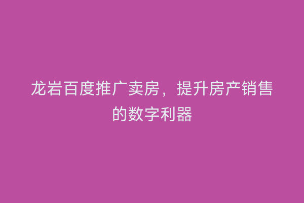龙岩百度推广卖房，提升房产销售的数字利器