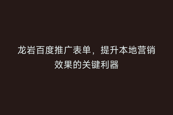 龙岩百度推广表单,提升本地营销效果的关键利器
