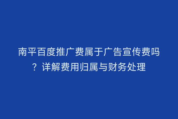 南平百度推广费属于广告宣传费吗?详解费用归属与财务处理