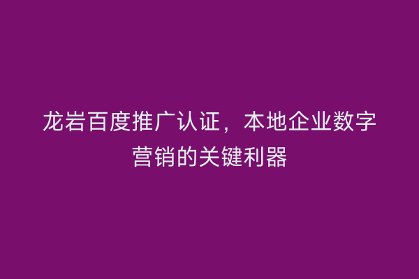 龙岩百度推广认证，本地企业数字营销的关键利器