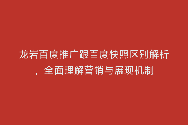 龙岩百度推广跟百度快照区别解析，全面理解营销与展现机制