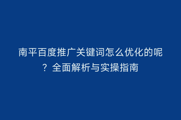 南平百度推广关键词怎么优化的呢?全面解析与实操指南