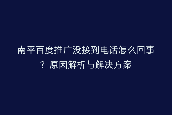 南平百度推广没接到电话怎么回事？原因解析与解决方案
