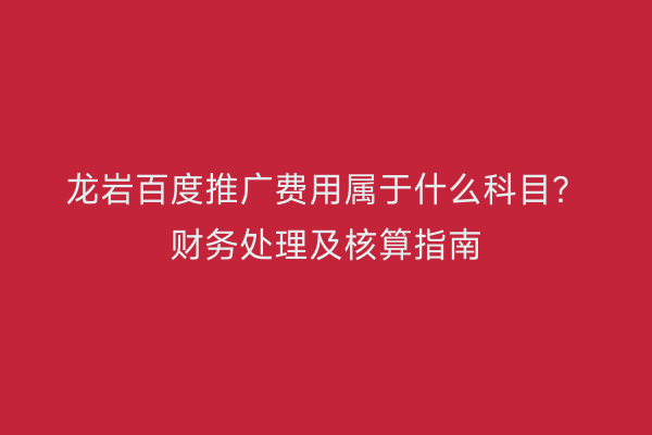 龙岩百度推广费用属于什么科目?财务处理及核算指南