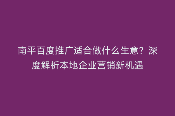 南平百度推广适合做什么生意？深度解析本地企业营销新机遇