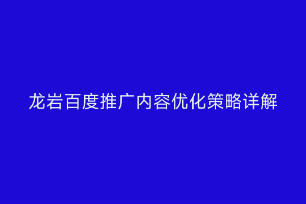 龙岩百度推广内容优化策略详解