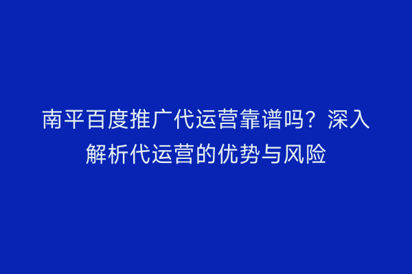 南平百度推广代运营靠谱吗？深入解析代运营的优势与风险
