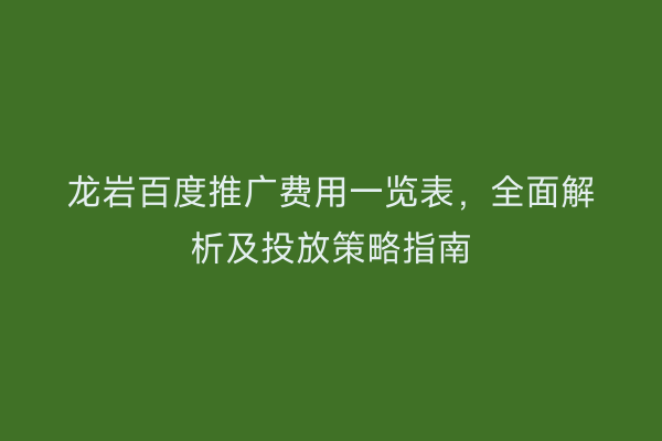 龙岩百度推广费用一览表,全面解析及投放策略指南