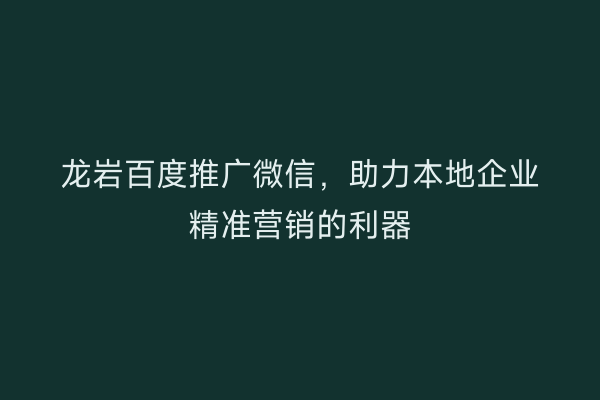 龙岩百度推广微信,助力本地企业精准营销的利器
