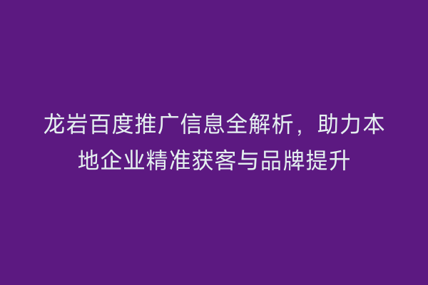 龙岩百度推广信息全解析,助力本地企业精准获客与品牌提升