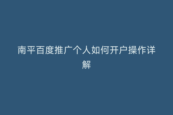 南平百度推广个人如何开户操作详解