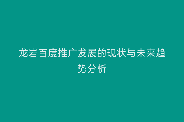 龙岩百度推广发展的现状与未来趋势分析