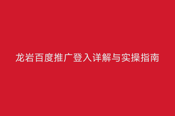 龙岩百度推广登入详解与实操指南