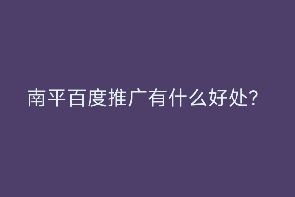 南平百度推广有什么好处?