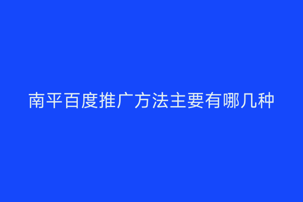 南平百度推广方法主要有哪几种