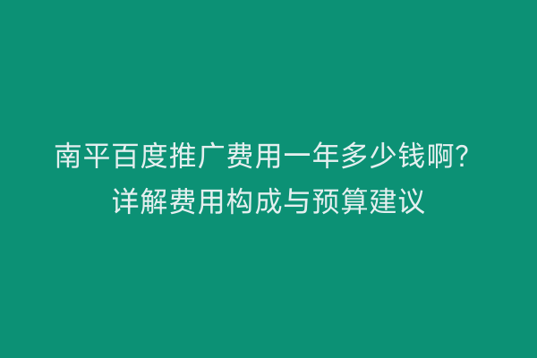 南平百度推广费用一年多少钱啊？详解费用构成与预算建议