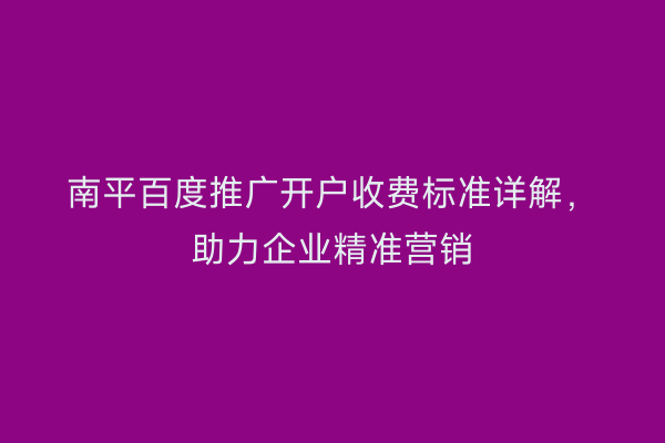 南平百度推广开户收费标准详解，助力企业精准营销