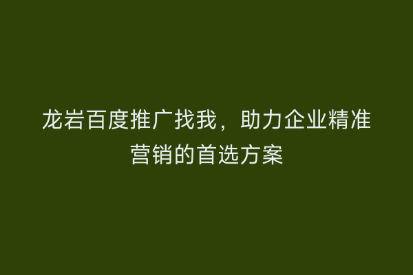 龙岩百度推广找我,助力企业精准营销的首选方案