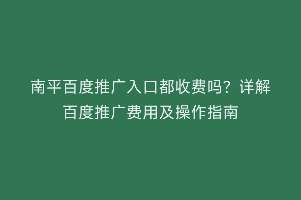 南平百度推广入口都收费吗?详解百度推广费用及操作指南