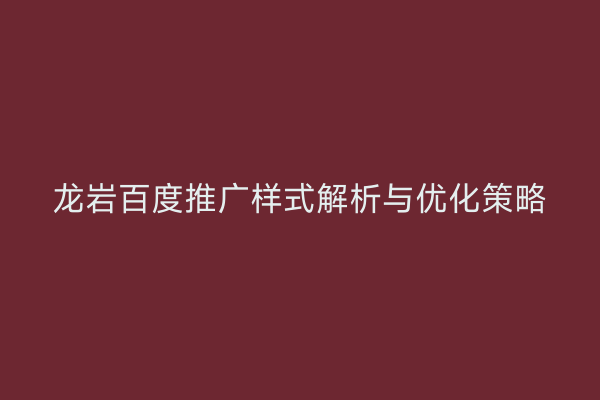 龙岩百度推广样式解析与优化策略