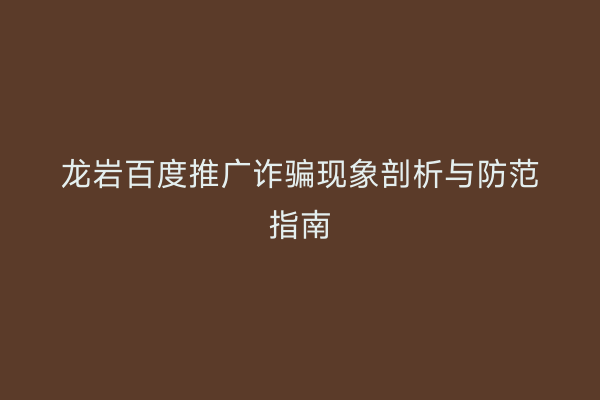 龙岩百度推广诈骗现象剖析与防范指南