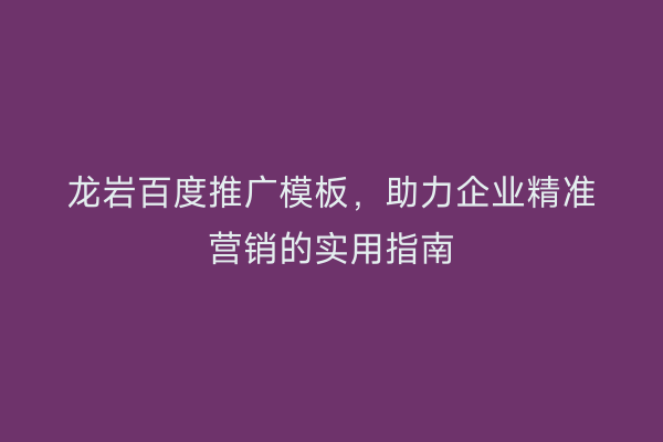 龙岩百度推广模板,助力企业精准营销的实用指南