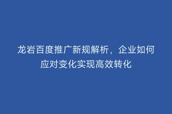 龙岩百度推广新规解析,企业如何应对变化实现高效转化